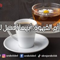 الشاي أم القهوة أيهما أفضل لصحتك؟
