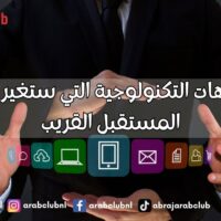 أهم الاتجاهات التكنولوجية التي ستغير العالم في المستقبل القريب