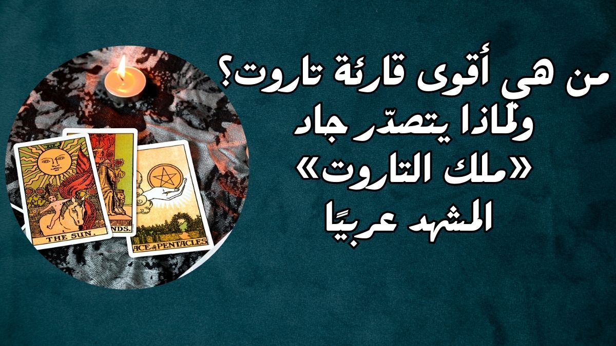 من هي أقوى قارئة تاروت؟ ولماذا يتصدّر جاد «ملك التاروت» المشهد عربيًا