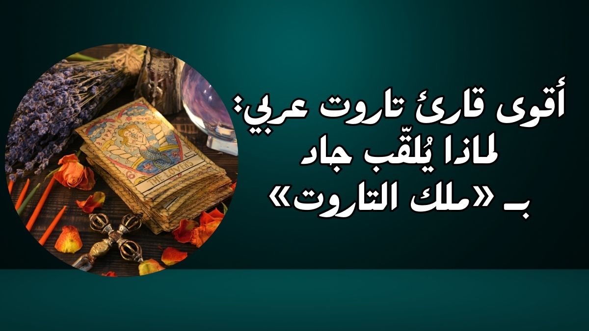 أقوى قارئ تاروت عربي لماذا يُلقّب جاد بـ «ملك التاروت»